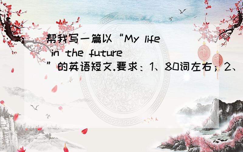 帮我写一篇以“My life in the future”的英语短文.要求：1、80词左右；2、我们是一名即将毕业的初中生,我们即将从我们的初中校园到高中校园,你对你将来的高中生活有什么想法.