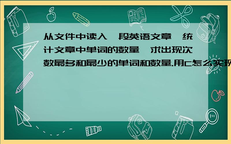 从文件中读入一段英语文章,统计文章中单词的数量,求出现次数最多和最少的单词和数量.用C怎么实现?连续的字母组成单词,单词最大长度不超过32个字母