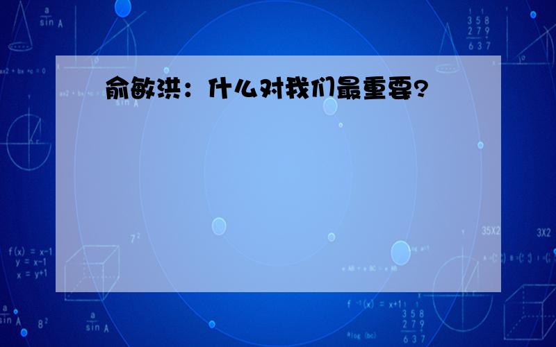 俞敏洪：什么对我们最重要?