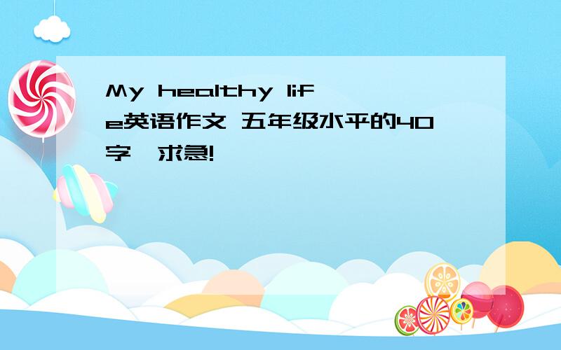 My healthy life英语作文 五年级水平的40字,求急!