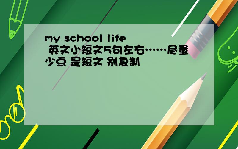 my school life 英文小短文5句左右……尽量少点 是短文 别复制