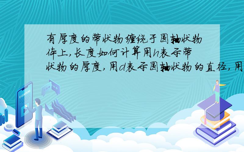 有厚度的带状物缠绕于圆轴状物体上,长度如何计算用h表示带状物的厚度,用d表示圆轴状物的直径,用公式3.14×(h+d)就对了,记住单位要统一.是这么计算么?那么缠绕n的长度是多少?公式如何?