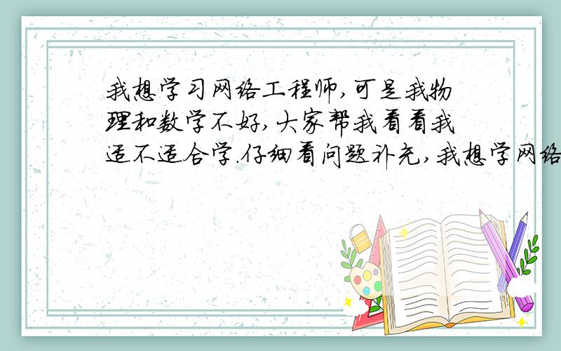 我想学习网络工程师,可是我物理和数学不好,大家帮我看看我适不适合学.仔细看问题补充,我想学网络工程师,但是我听别人说学习网络工程师需要 我初二不念了,学的一般）物理一点也不会（