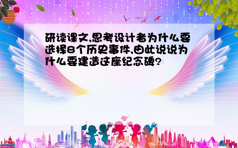 研读课文,思考设计者为什么要选择8个历史事件,由此说说为什么要建造这座纪念碑?