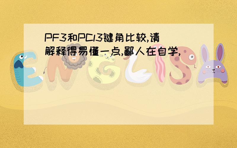 PF3和PCl3键角比较,请解释得易懂一点,鄙人在自学,