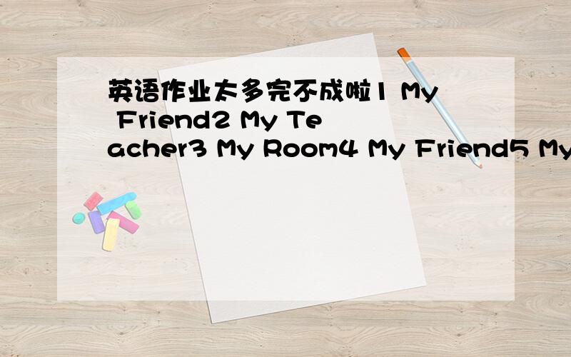 英语作业太多完不成啦1 My Friend2 My Teacher3 My Room4 My Friend5 My School6 My Classroom7 My Favourite Season8 My Day9 My Weekend10 My Summer Vacation11 日记每篇40个单词左右,咱小六生啊,11篇作文，以上是作文题目