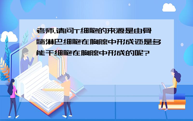 老师.请问T细胞的来源是由骨髓淋巴细胞在胸腺中形成还是多能干细胞在胸腺中形成的呢?