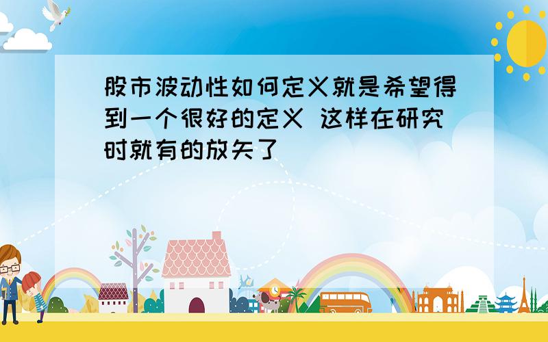 股市波动性如何定义就是希望得到一个很好的定义 这样在研究时就有的放矢了