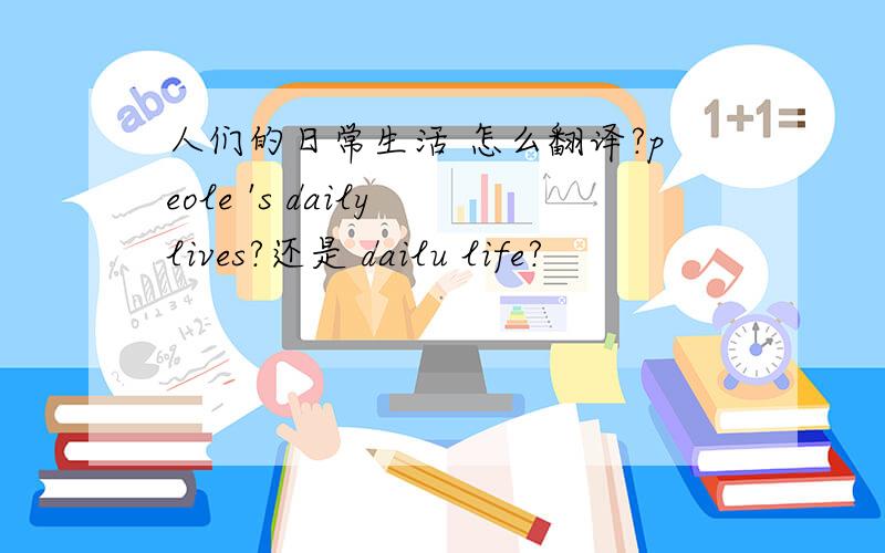 人们的日常生活 怎么翻译?peole 's daily lives?还是 dailu life?