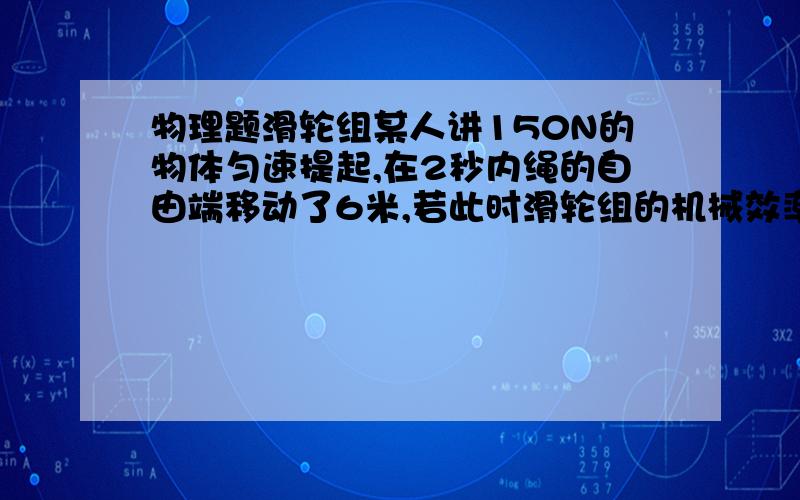 物理题滑轮组某人讲150N的物体匀速提起,在2秒内绳的自由端移动了6米,若此时滑轮组的机械效率为0.8,求在这一过程中：1.物体上升的高度2.拉力F的大小3.拉力F的功率