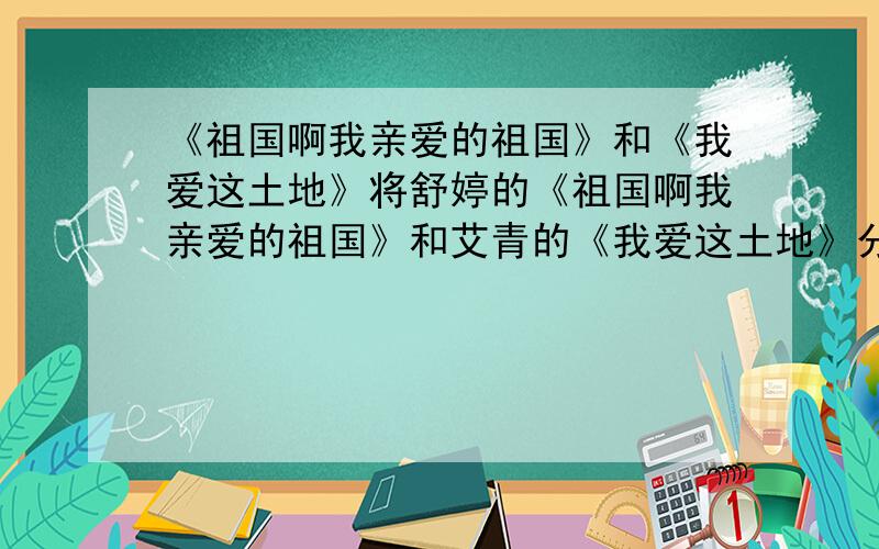 《祖国啊我亲爱的祖国》和《我爱这土地》将舒婷的《祖国啊我亲爱的祖国》和艾青的《我爱这土地》分别从写作背景,抒情主人公,寄情的意象和抒情的方式这几方面进行探讨~