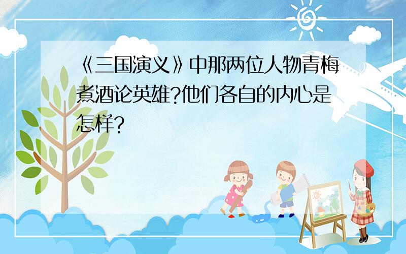 《三国演义》中那两位人物青梅煮酒论英雄?他们各自的内心是怎样?