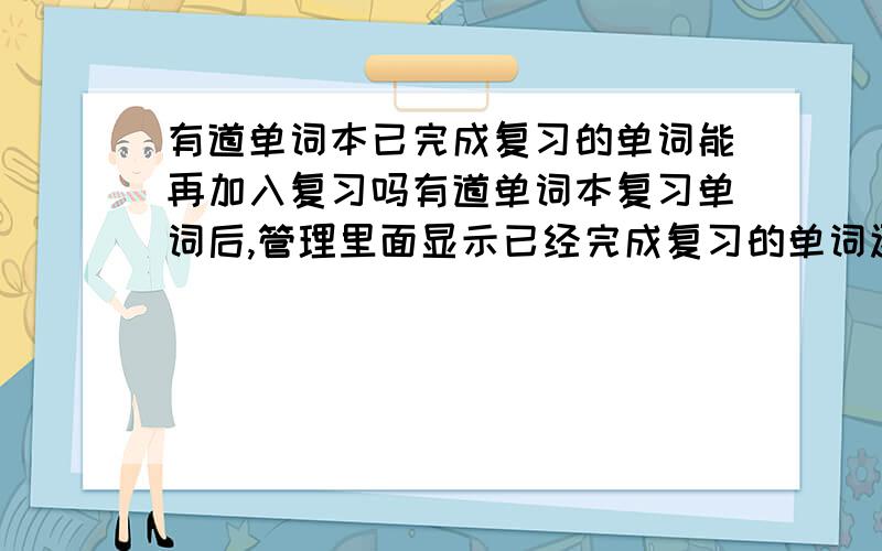 有道单词本已完成复习的单词能再加入复习吗有道单词本复习单词后,管理里面显示已经完成复习的单词还会再次加入复习计划吗?能手动加入复习吗?