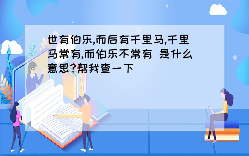 世有伯乐,而后有千里马,千里马常有,而伯乐不常有 是什么意思?帮我查一下