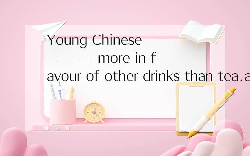 Young Chinese ____ more in favour of other drinks than tea.a.are b.is c.has d.have