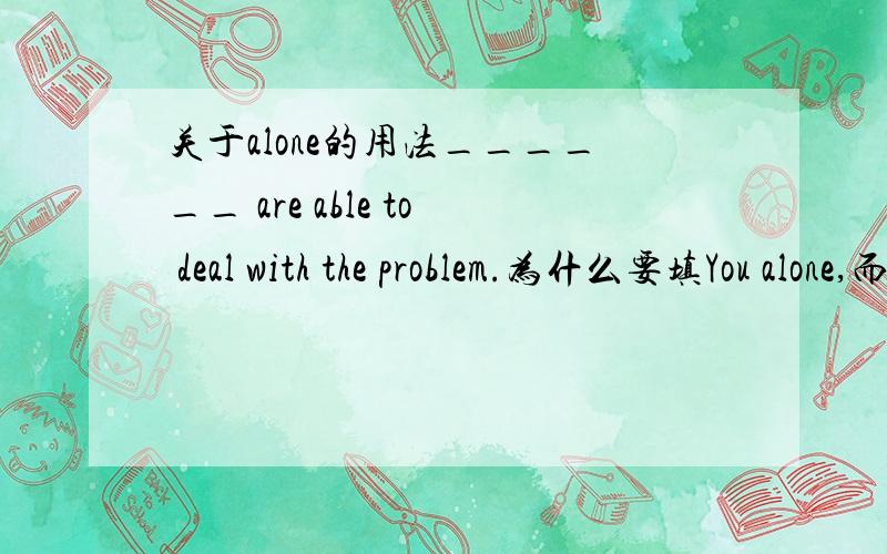 关于alone的用法______ are able to deal with the problem.为什么要填You alone,而不能用Alone you?