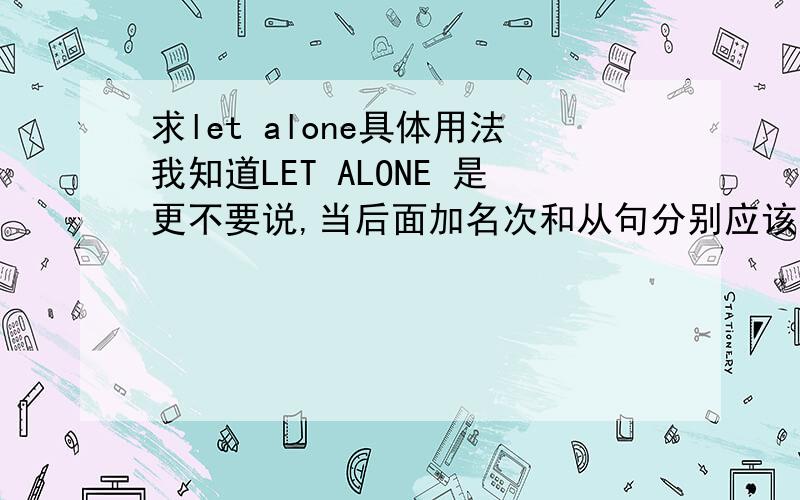 求let alone具体用法我知道LET ALONE 是更不要说,当后面加名次和从句分别应该用什么副词LET ALONE OF 还是LET ALONE ABOUT还是直接不加另外下面的句子more and more rituals and ceremonies have disappeared with the d