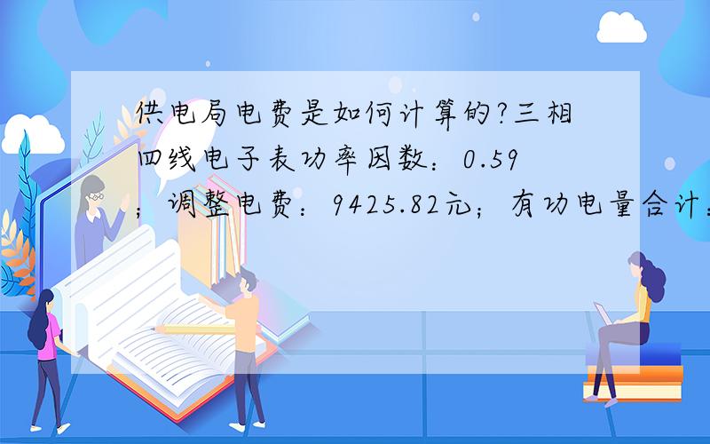 供电局电费是如何计算的?三相四线电子表功率因数：0.59；调整电费：9425.82元；有功电量合计：35359；无功电量合计：48863倍率是：800,平电费：上月表底：0.9；本月表底：45；加减电量：31；