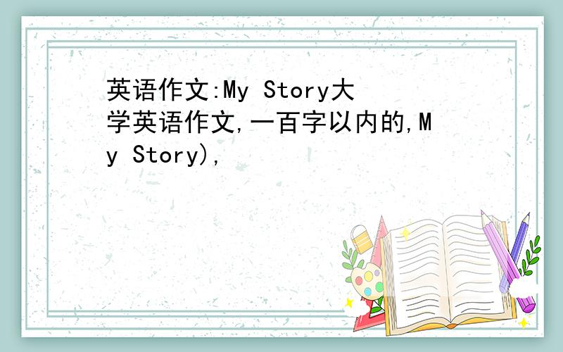 英语作文:My Story大学英语作文,一百字以内的,My Story),