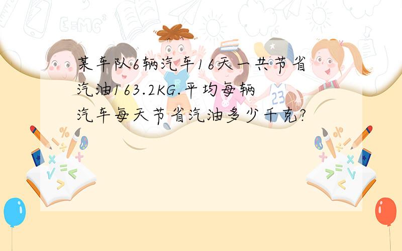 某车队6辆汽车16天一共节省汽油163.2KG.平均每辆汽车每天节省汽油多少千克?