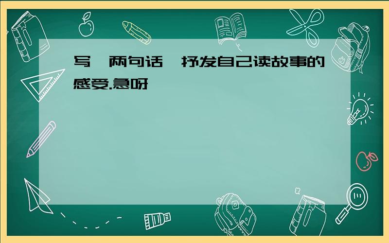 写一两句话,抒发自己读故事的感受.急呀