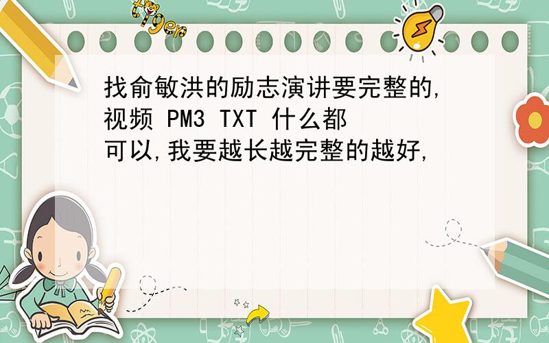 找俞敏洪的励志演讲要完整的,视频 PM3 TXT 什么都可以,我要越长越完整的越好,