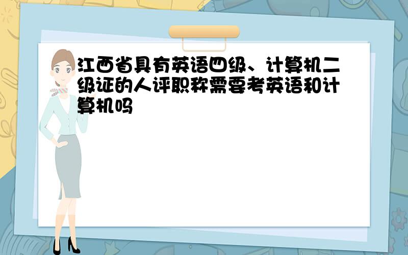 江西省具有英语四级、计算机二级证的人评职称需要考英语和计算机吗