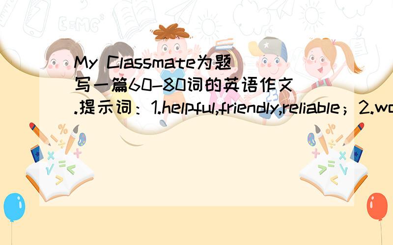 My Classmate为题写一篇60-80词的英语作文.提示词：1.helpful,friendly,reliable；2.work hard ,self-learning ability,try out 3.do housework,do sports,travel.急用 写得好的 请在6月19日之前