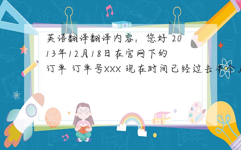 英语翻译翻译内容：您好 2013年12月18日在官网下的订单 订单号XXX 现在时间已经过去半个月 包裹依旧停留在德国法兰克福 怎么办呢 谢绝谷歌~