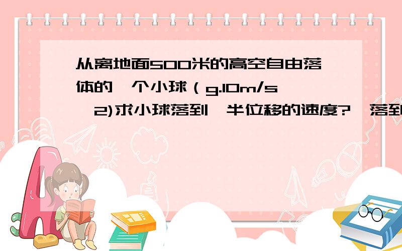 从离地面500米的高空自由落体的一个小球（g.10m/s^2)求小球落到一半位移的速度?,落到一半时间的速度