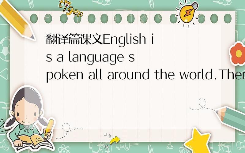 翻译篇课文English is a language spoken all around the world.There are more than 42 countries where the majority of the people speak English.Most native speakers of English are found in the United Kingdom,the United States of America,Canada,Austr