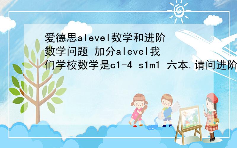 爱德思alevel数学和进阶数学问题 加分alevel我们学校数学是c1-4 s1m1 六本.请问进阶数学也是选六本吗?进阶数学到底是As 还是A2文凭 ?A2申请大学时进阶数学可否占一科?举个例子 进阶数学选FP1-3 m