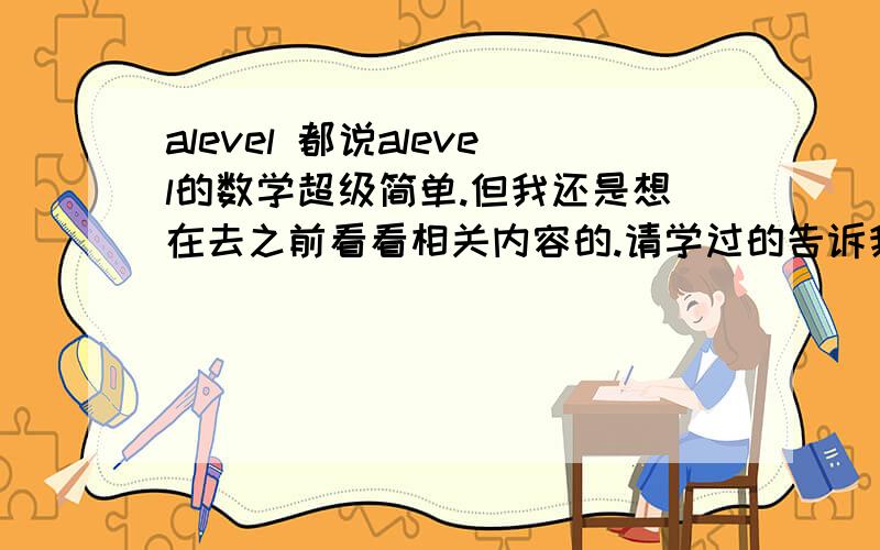 alevel 都说alevel的数学超级简单.但我还是想在去之前看看相关内容的.请学过的告诉我下as数学大约都教哪些内容地呢?