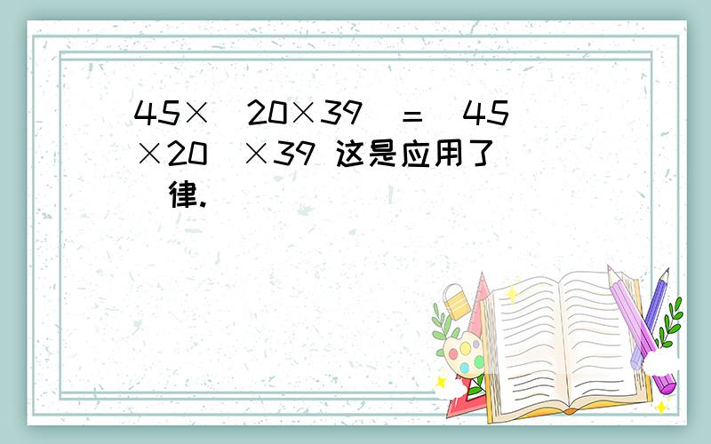 45×（20×39）＝（45×20）×39 这是应用了（）律.