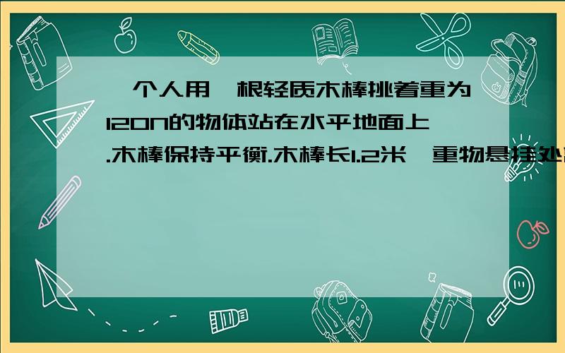 一个人用一根轻质木棒挑着重为120N的物体站在水平地面上.木棒保持平衡.木棒长1.2米,重物悬挂处离肩膀距离BO为0.8m,则手在A端对木棒竖直向下的作用力大小为______N,人的肩膀对木棒竖直向上