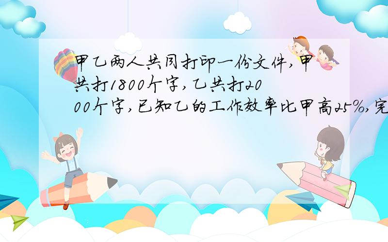 甲乙两人共同打印一份文件,甲共打1800个字,乙共打2000个字,已知乙的工作效率比甲高25%,完成任务的时间比甲少5分钟,问：甲乙两人各花了多少时间完成任务?