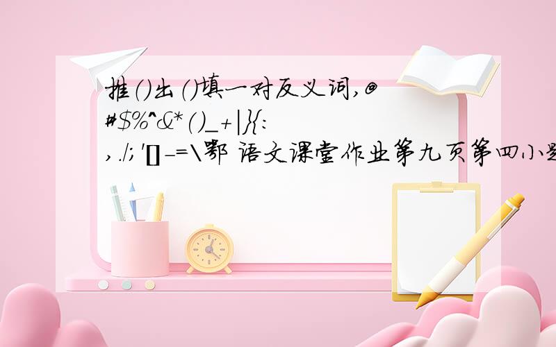 推（）出（）填一对反义词,@#$%^&*()_+|}{:,./;'[]-=\鄂 语文课堂作业第九页第四小题 .明天要交,快.