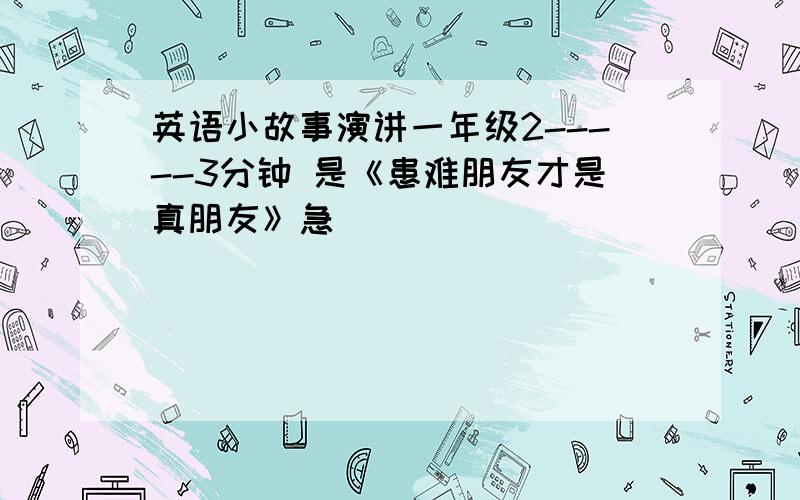 英语小故事演讲一年级2-----3分钟 是《患难朋友才是真朋友》急