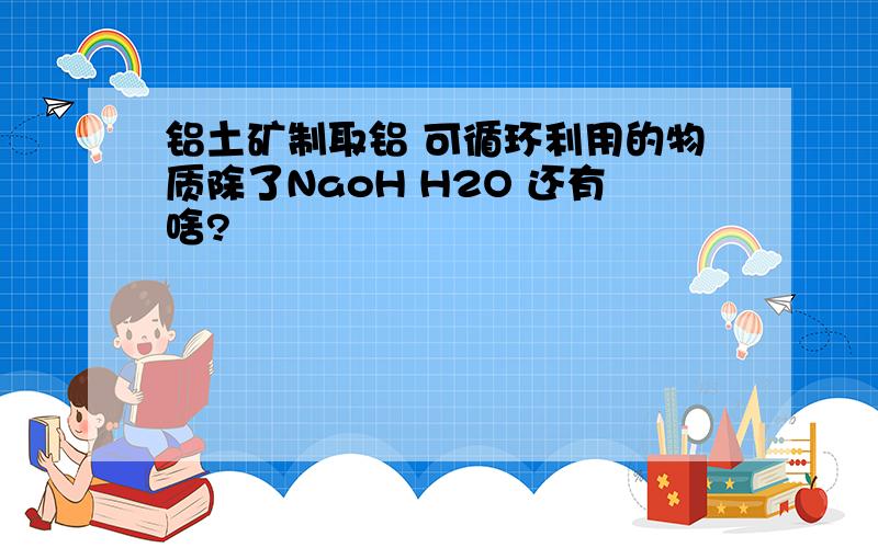 铝土矿制取铝 可循环利用的物质除了NaoH H2O 还有啥?