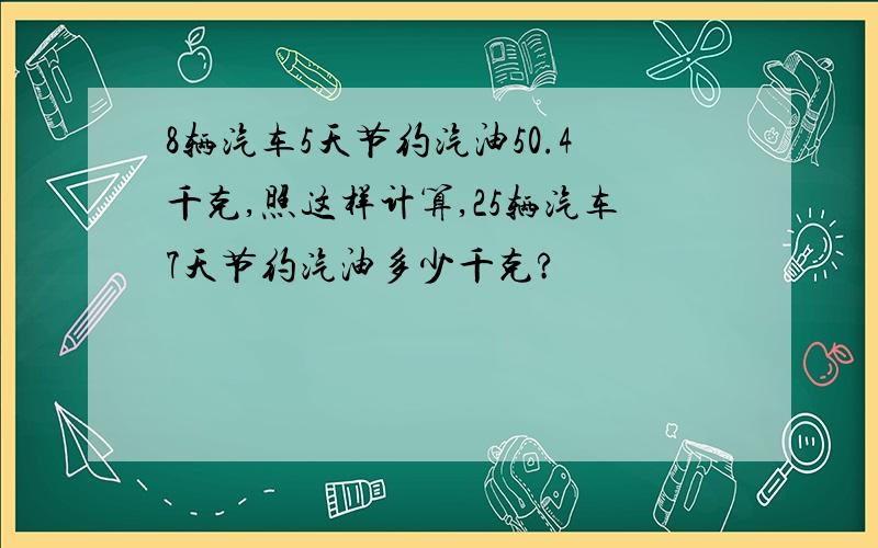 8辆汽车5天节约汽油50.4千克,照这样计算,25辆汽车7天节约汽油多少千克?