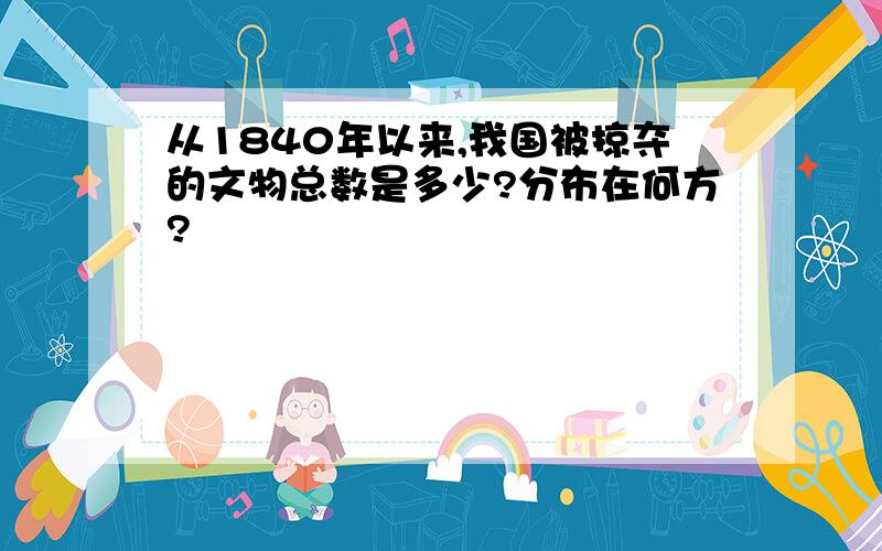 从1840年以来,我国被掠夺的文物总数是多少?分布在何方?