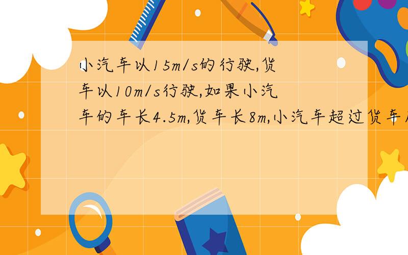 小汽车以15m/s的行驶,货车以10m/s行驶,如果小汽车的车长4.5m,货车长8m,小汽车超过货车所需的时间是?