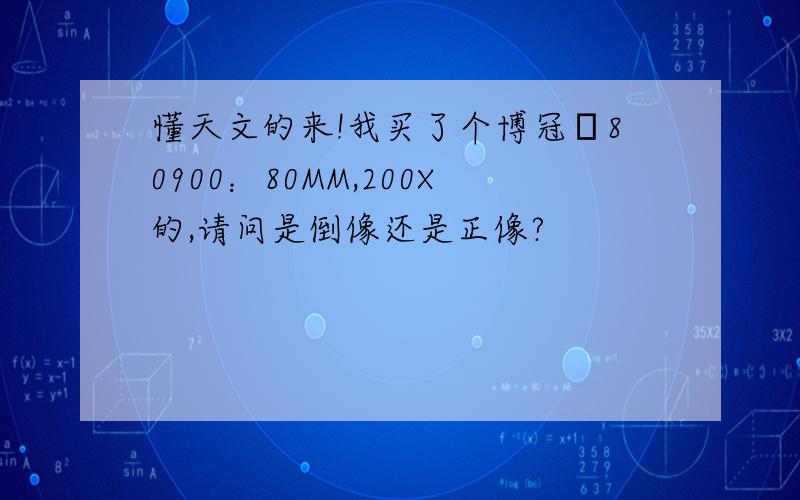 懂天文的来!我买了个博冠α80900：80MM,200X的,请问是倒像还是正像?