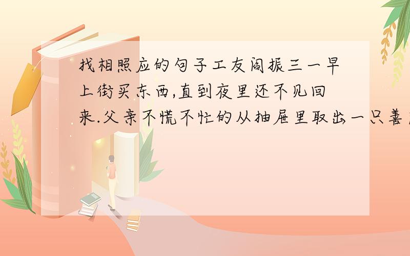 找相照应的句子工友阎振三一早上街买东西,直到夜里还不见回来.父亲不慌不忙的从抽屉里取出一只善良的小手枪,就向外走.1927年4月28日,我永远忘不了那一天.就这三句,找照应的句子,各位大