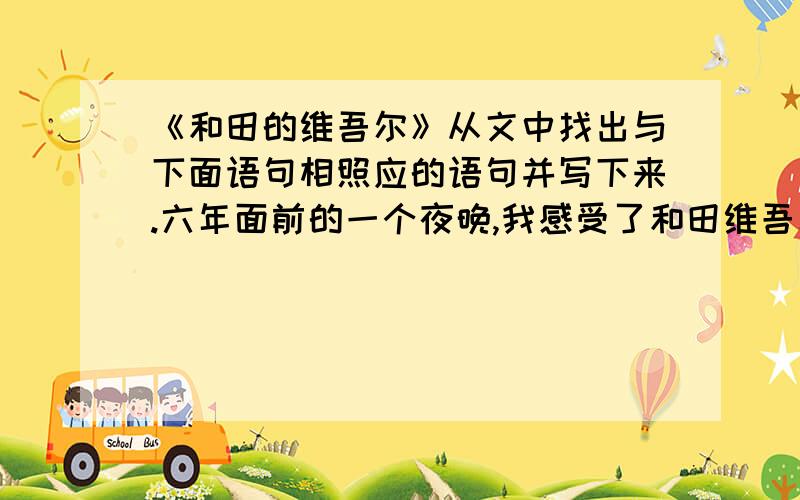 《和田的维吾尔》从文中找出与下面语句相照应的语句并写下来.六年面前的一个夜晚,我感受了和田维吾尔人特有的豪气与乐观.快,明天就要交作业了,