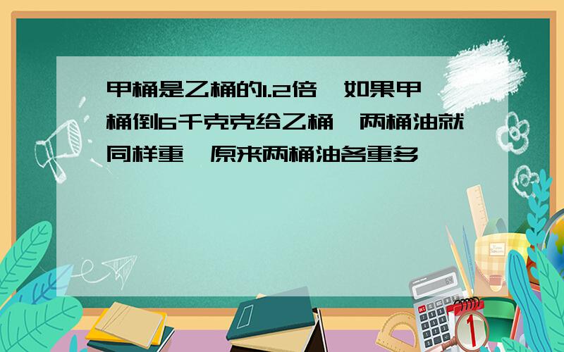 甲桶是乙桶的1.2倍,如果甲桶倒6千克克给乙桶,两桶油就同样重,原来两桶油各重多