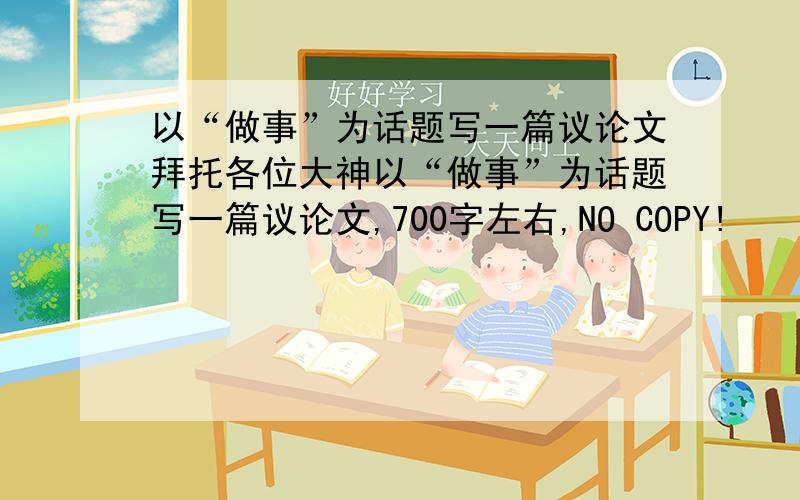 以“做事”为话题写一篇议论文拜托各位大神以“做事”为话题写一篇议论文,700字左右,NO COPY!