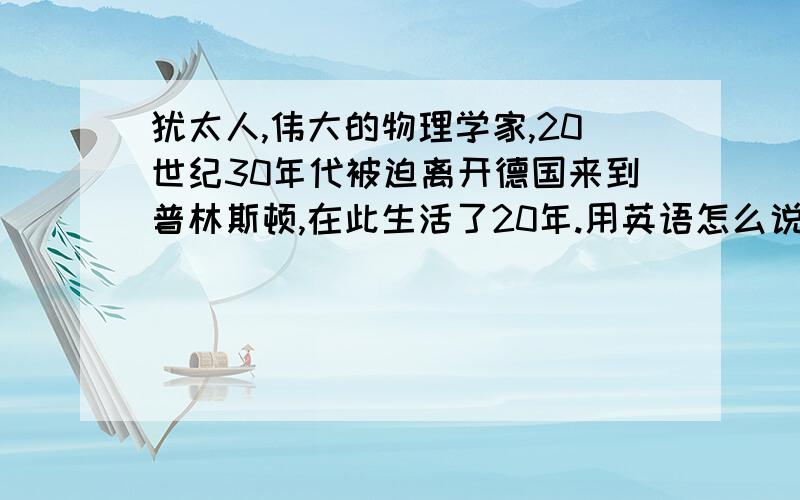 犹太人,伟大的物理学家,20世纪30年代被迫离开德国来到普林斯顿,在此生活了20年.用英语怎么说?