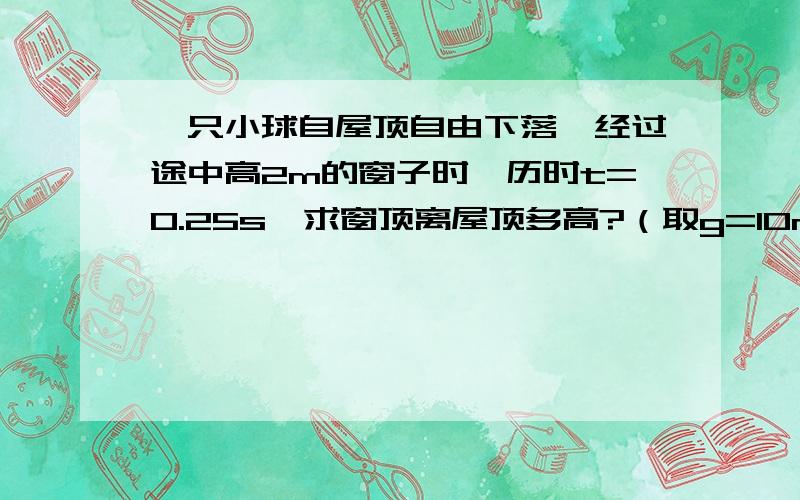 一只小球自屋顶自由下落,经过途中高2m的窗子时,历时t=0.25s,求窗顶离屋顶多高?（取g=10m/s2)