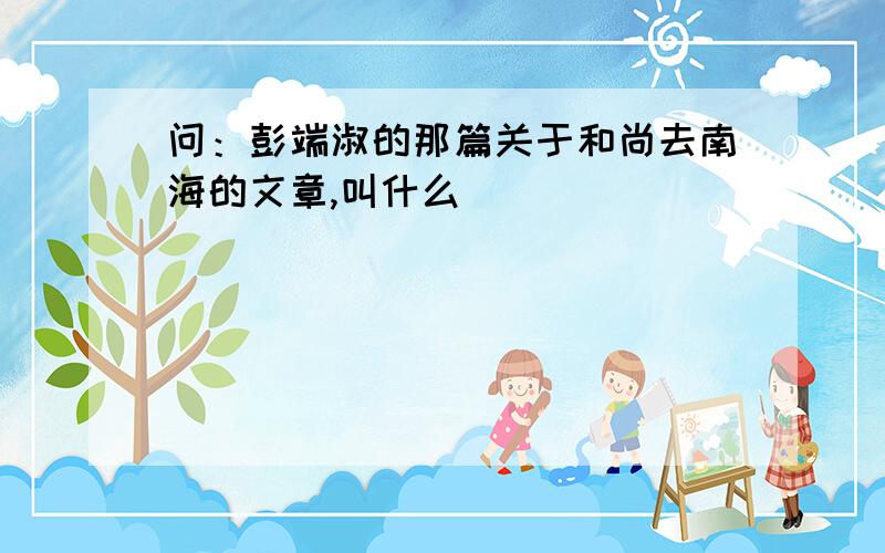 问：彭端淑的那篇关于和尚去南海的文章,叫什么